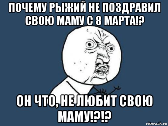 почему рыжий не поздравил свою маму с 8 марта!? он что, не любит свою маму!?!?, Мем Ну почему