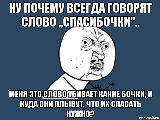 ну почему всегда говорят слово ,,спасибочки".. меня это слово убивает какие бочки, и куда они плывут, что их спасать нужно?, Мем Ну почему