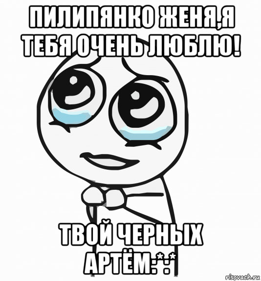 пилипянко женя,я тебя очень люблю! твой черных артём:*:*, Мем  ну пожалуйста (please)