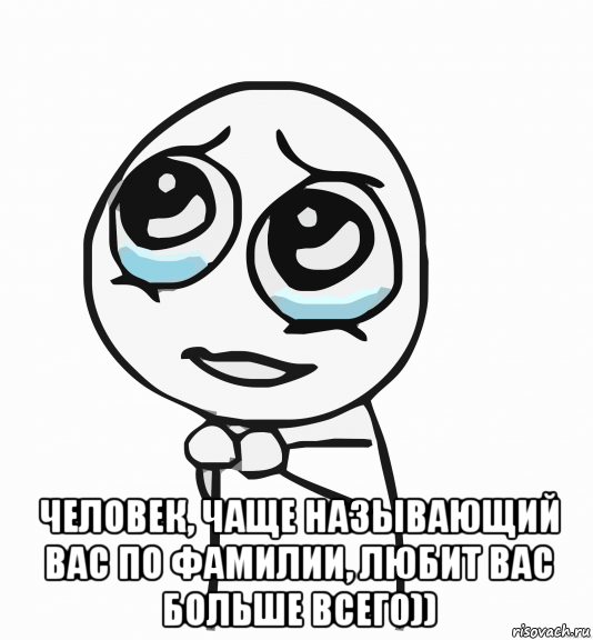  человек, чаще называющий вас по фамилии, любит вас больше всего)), Мем  ну пожалуйста (please)