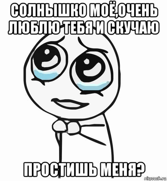 солнышко моё,очень люблю тебя и скучаю простишь меня?, Мем  ну пожалуйста (please)