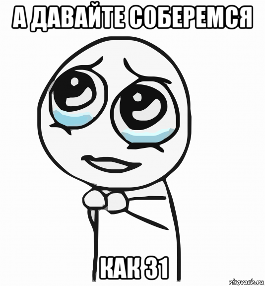 а давайте соберемся как 31, Мем  ну пожалуйста (please)