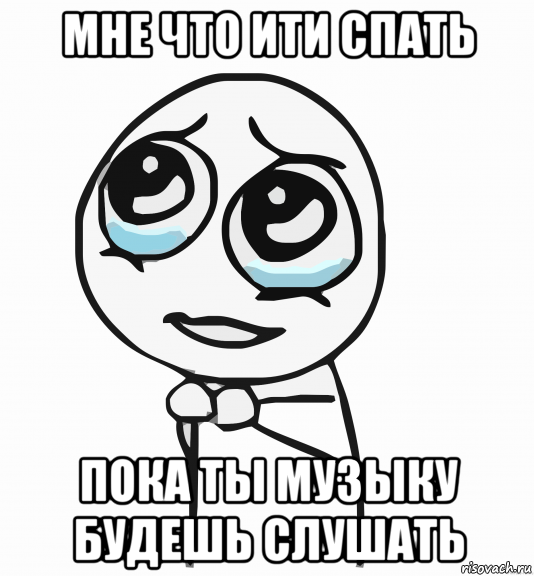 мне что ити спать пока ты музыку будешь слушать, Мем  ну пожалуйста (please)