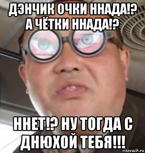 дэнчик очки ннада!? а чётки ннада!? ннет!? ну тогда с днюхой тебя!!!, Мем Очки ннада А чётки ннада