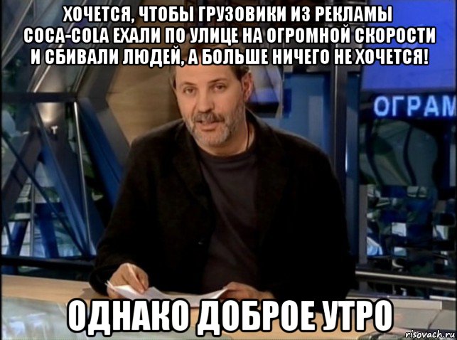 хочется, чтобы грузовики из рекламы coca-cola ехали по улице на огромной скорости и сбивали людей, а больше ничего не хочется! однако доброе утро, Мем Однако Здравствуйте