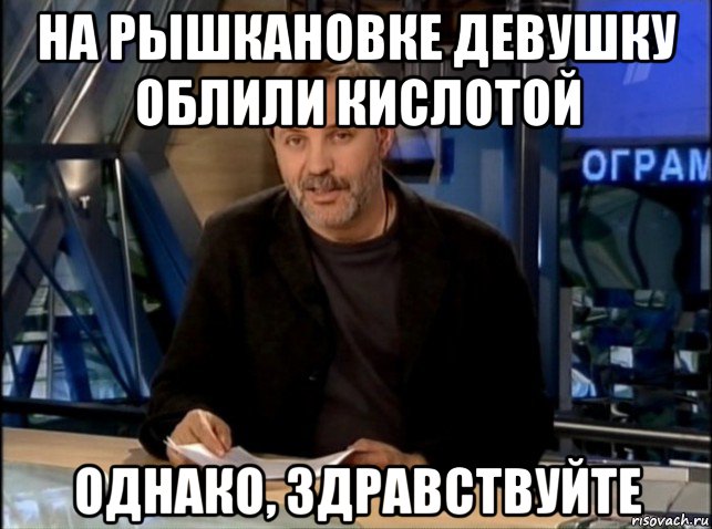 на рышкановке девушку облили кислотой однако, здравствуйте, Мем Однако Здравствуйте