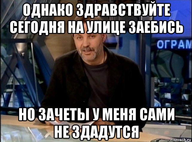 однако здравствуйте сегодня на улице заебись но зачеты у меня сами не здадутся, Мем Однако Здравствуйте