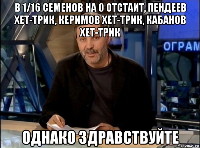 в 1/16 семенов на 0 отстаит, пендеев хет-трик, керимов хет-трик, кабанов хет-трик однако здравствуйте, Мем Однако Здравствуйте