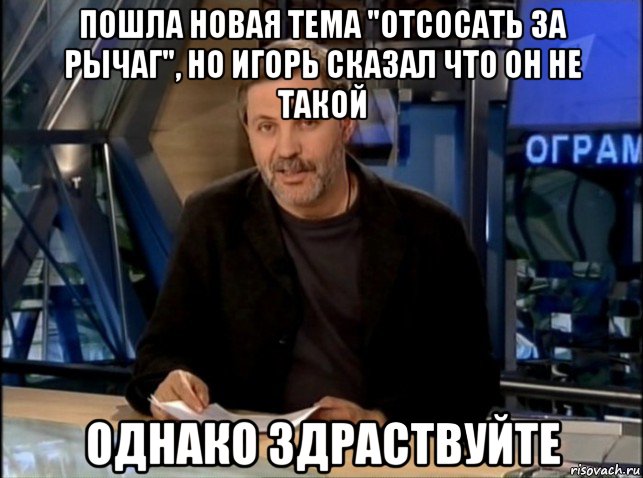 пошла новая тема "отсосать за рычаг", но игорь сказал что он не такой однако здраствуйте, Мем Однако Здравствуйте