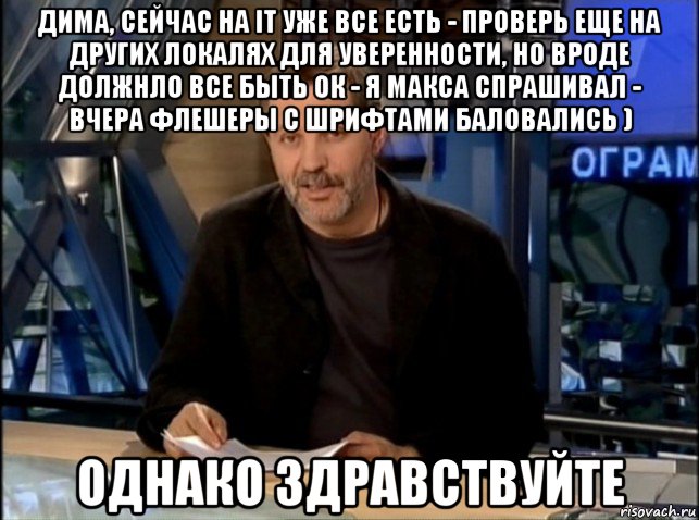 дима, сейчас на it уже все есть - проверь еще на других локалях для уверенности, но вроде должнло все быть ок - я макса спрашивал - вчера флешеры с шрифтами баловались ) однако здравствуйте, Мем Однако Здравствуйте