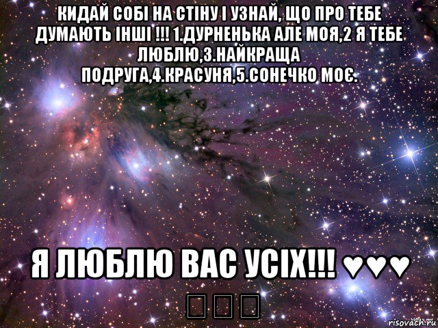 кидай собі на стіну і узнай, що про тебе думають інші !!! 1.дурненька але моя,2 я тебе люблю,3.найкраща подруга,4.красуня,5.сонечко моє. я люблю вас усіх!!! ♥♥♥ ★★★, Мем Космос