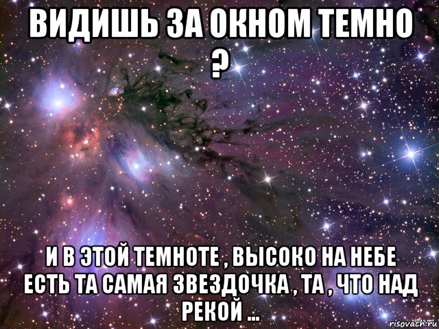 видишь за окном темно ? и в этой темноте , высоко на небе есть та самая звездочка , та , что над рекой ..., Мем Космос