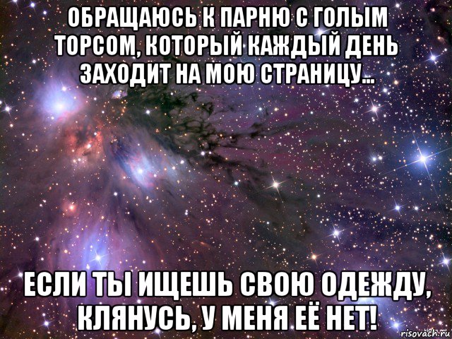 обращаюсь к парню с голым торсом, который каждый день заходит на мою страницу... если ты ищешь свою одежду, клянусь, у меня её нет!, Мем Космос