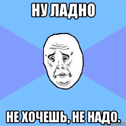 ну ладно не хочешь, не надо., Мем Okay face