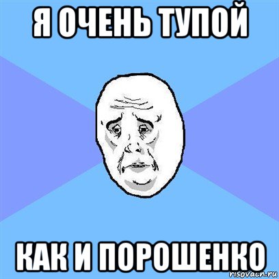 я очень тупой как и порошенко, Мем Okay face