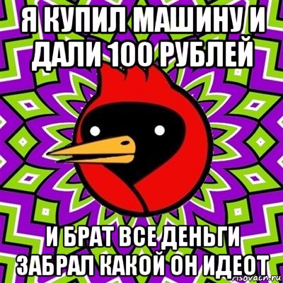 я купил машину и дали 100 рублей и брат все деньги забрал какой он идеот, Мем Омская птица