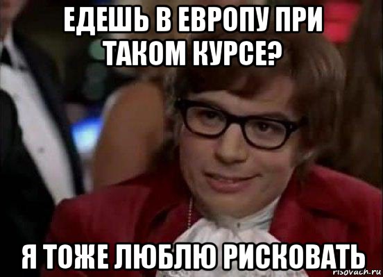 едешь в европу при таком курсе? я тоже люблю рисковать, Мем Остин Пауэрс (я тоже люблю рисковать)