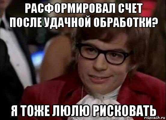 расформировал счет после удачной обработки? я тоже люлю рисковать, Мем Остин Пауэрс (я тоже люблю рисковать)