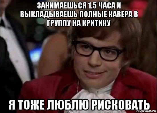 занимаешься 1.5 часа и выкладываешь полные кавера в группу на критику я тоже люблю рисковать, Мем Остин Пауэрс (я тоже люблю рисковать)