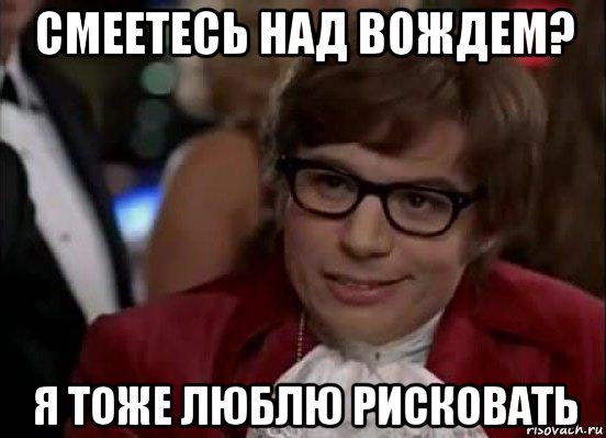 смеетесь над вождем? я тоже люблю рисковать, Мем Остин Пауэрс (я тоже люблю рисковать)