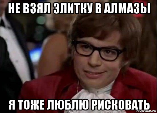 не взял элитку в алмазы я тоже люблю рисковать, Мем Остин Пауэрс (я тоже люблю рисковать)