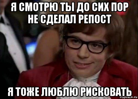 я смотрю ты до сих пор не сделал репост я тоже люблю рисковать, Мем Остин Пауэрс (я тоже люблю рисковать)