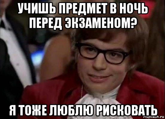 учишь предмет в ночь перед экзаменом? я тоже люблю рисковать, Мем Остин Пауэрс (я тоже люблю рисковать)