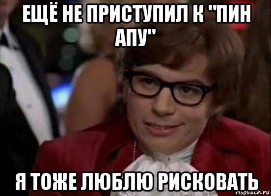 ещё не приступил к "пин апу" я тоже люблю рисковать, Мем Остин Пауэрс (я тоже люблю рисковать)