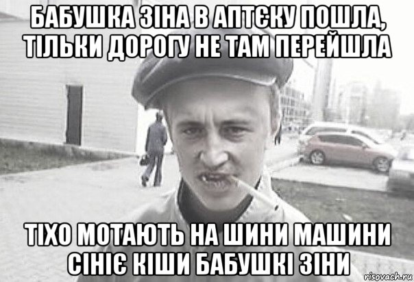 бабушка зіна в аптєку пошла, тільки дорогу не там перейшла тіхо мотають на шини машини сініє кіши бабушкі зіни, Мем Пацанська философия