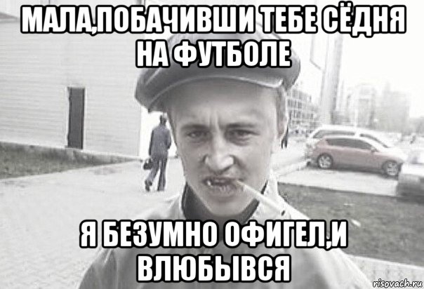 мала,побачивши тебе сёдня на футболе я безумно офигел,и влюбывся, Мем Пацанська философия