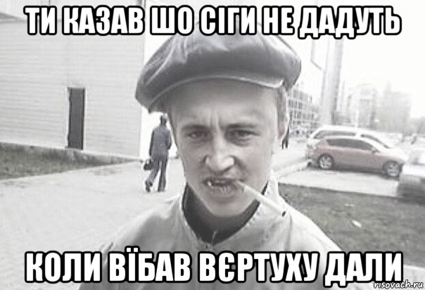 ти казав шо сіги не дадуть коли вїбав вєртуху дали, Мем Пацанська философия