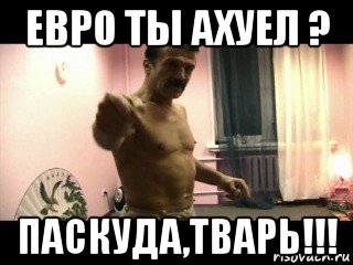 евро ты ахуел ? паскуда,тварь!!!