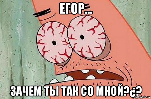 егор... зачем ты так со мной?¿?