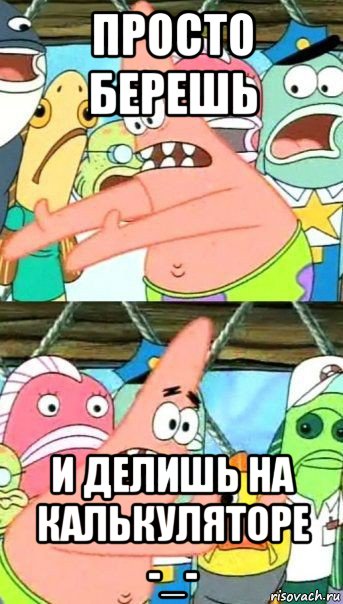 просто берешь и делишь на калькуляторе -_-, Мем Патрик (берешь и делаешь)