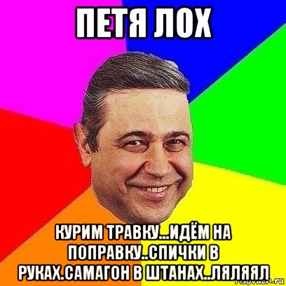 петя лох курим травку...идём на поправку..спички в руках.самагон в штанах..ляляял, Мем Петросяныч