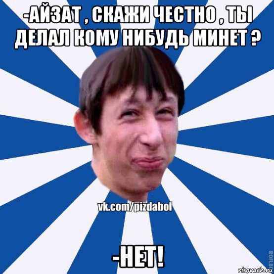 -айзат , скажи честно , ты делал кому нибудь минет ? -нет!, Мем Пиздабол типичный вк