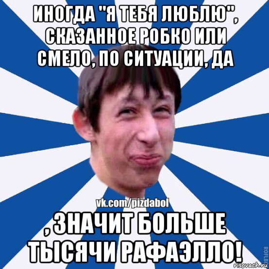 иногда "я тебя люблю", сказанное робко или смело, по ситуации, да , значит больше тысячи рафаэлло!, Мем Пиздабол типичный вк