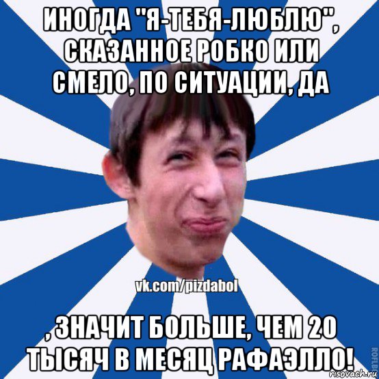 иногда "я-тебя-люблю", сказанное робко или смело, по ситуации, да , значит больше, чем 20 тысяч в месяц рафаэлло!, Мем Пиздабол типичный вк