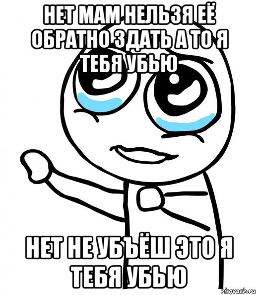 нет мам нельзя её обратно здать а то я тебя убью нет не убъёш это я тебя убью, Мем  please  с вытянутой рукой