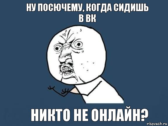 Ну посючему, когда сидишь в вк никто не онлайн?, Мем  почему мем