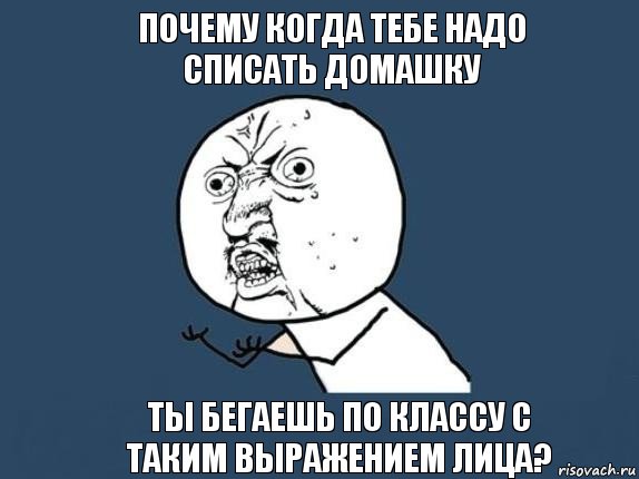 Почему когда тебе надо списать домашку Ты бегаешь по классу с таким выражением лица?, Мем  почему мем