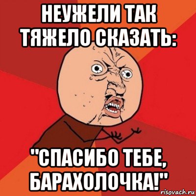 неужели так тяжело сказать: "спасибо тебе, барахолочка!", Мем Почему