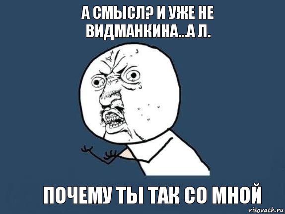 А смысл? И уже не Видманкина...а Л. почему ты так со мной, Мем  почему мем