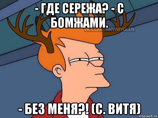 - где сережа? - с бомжами. - без меня?! (с. витя), Мем  Подозрительный олень