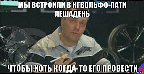 мы встроили в нгвольфо-пати лешадень чтобы хоть когда-то его провести, Мем Монитор (тачка на прокачку)