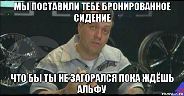 мы поставили тебе бронированное сидение что бы ты не загорался пока ждёшь альфу, Мем Монитор (тачка на прокачку)