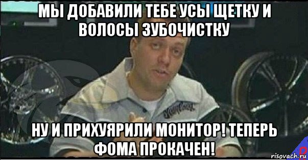 мы добавили тебе усы щетку и волосы зубочистку ну и прихуярили монитор! теперь фома прокачен!, Мем Монитор (тачка на прокачку)