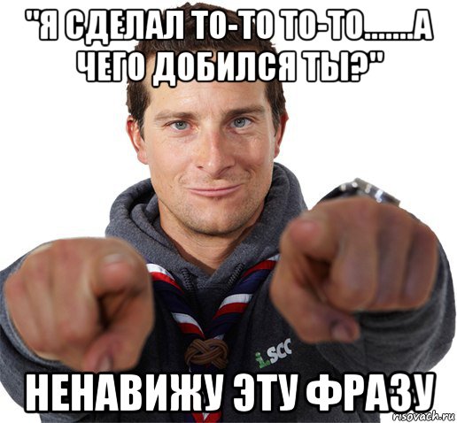 "я сделал то-то то-то.......а чего добился ты?" ненавижу эту фразу, Мем прикол