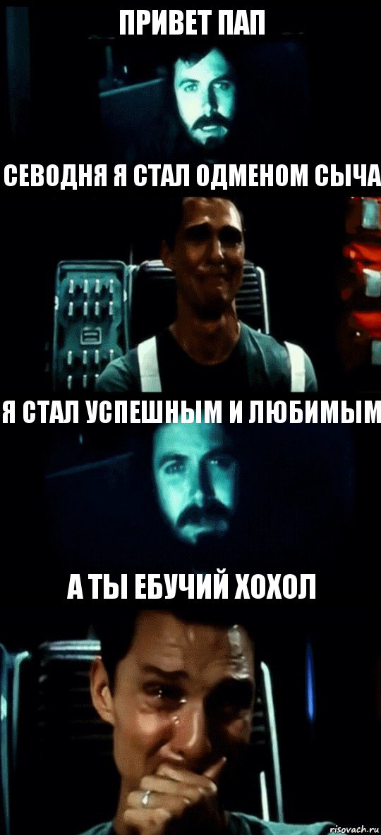 ПРИВЕТ ПАП СЕВОДНЯ Я СТАЛ ОДМЕНОМ СЫЧА Я СТАЛ УСПЕШНЫМ И ЛЮБИМЫМ А ТЫ ЕБУЧИЙ ХОХОЛ, Комикс Привет пап прости что пропал (Интерстеллар)