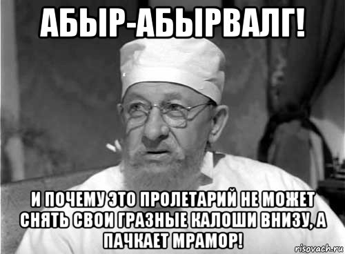 абыр-абырвалг! и почему это пролетарий не может снять свои гразные калоши внизу, а пачкает мрамор!, Мем Профессор Преображенский